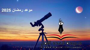 أول يوم رمضان 2025 يبدأ السبت وينتهي السبت والجمعة استطلاع الهلال
